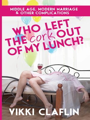cover image of Who Left the Cork Out of my Lunch? Middle Age, Modern Marriage & Other Complications